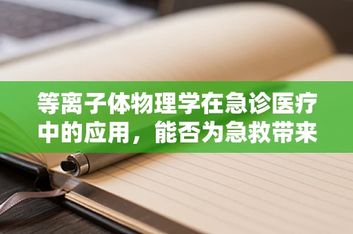 等离子体物理学在急诊医疗中的应用，能否为急救带来‘电’的奇迹？