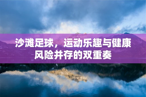 沙滩足球，运动乐趣与健康风险并存的双重奏