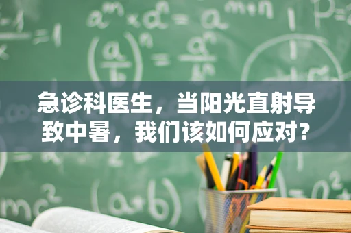 急诊科医生，当阳光直射导致中暑，我们该如何应对？