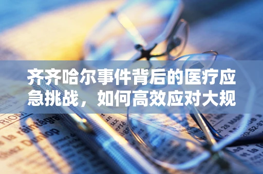 齐齐哈尔事件背后的医疗应急挑战，如何高效应对大规模突发事件？