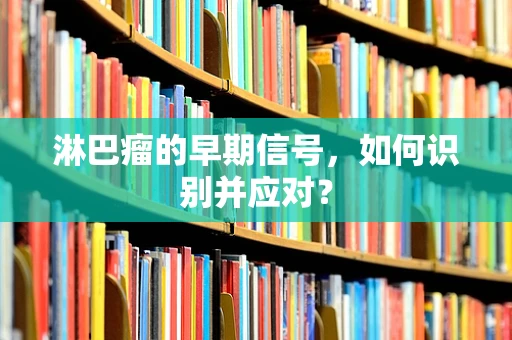 淋巴瘤的早期信号，如何识别并应对？