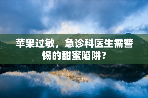 苹果过敏，急诊科医生需警惕的甜蜜陷阱？