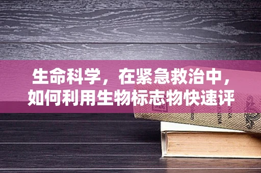 生命科学，在紧急救治中，如何利用生物标志物快速评估患者病情？