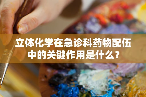 立体化学在急诊科药物配伍中的关键作用是什么？