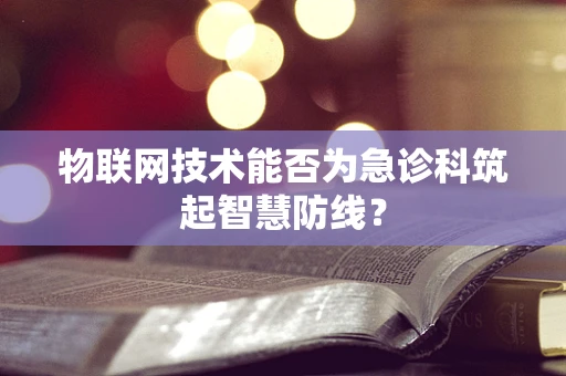 物联网技术能否为急诊科筑起智慧防线？