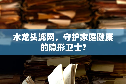 水龙头滤网，守护家庭健康的隐形卫士？