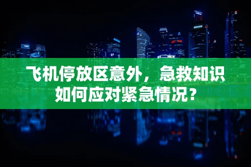 飞机停放区意外，急救知识如何应对紧急情况？