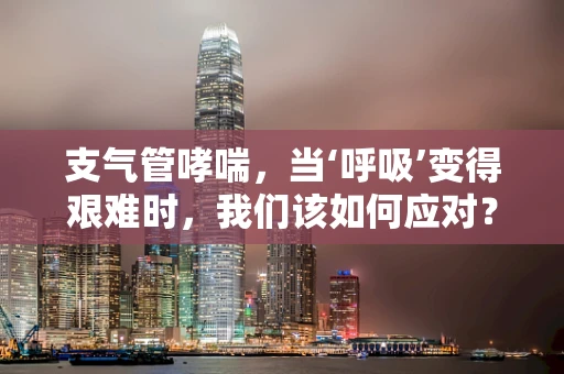 支气管哮喘，当‘呼吸’变得艰难时，我们该如何应对？