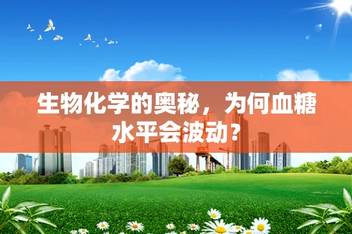 生物化学的奥秘，为何血糖水平会波动？