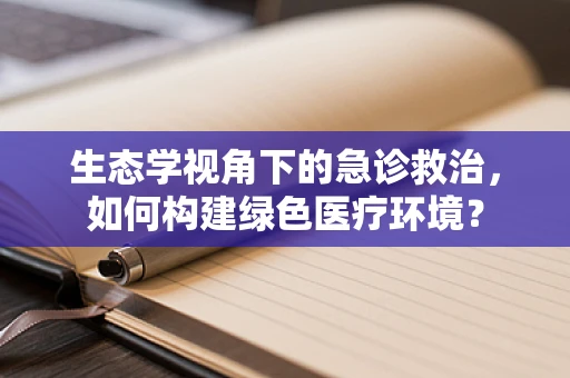 生态学视角下的急诊救治，如何构建绿色医疗环境？