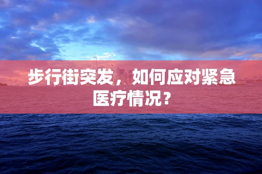 步行街突发，如何应对紧急医疗情况？