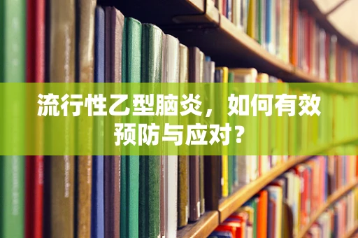 流行性乙型脑炎，如何有效预防与应对？