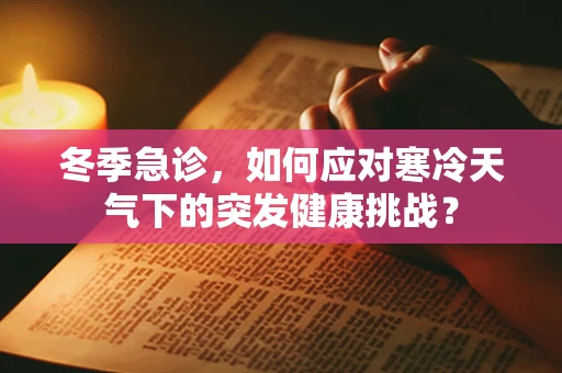 冬季急诊，如何应对寒冷天气下的突发健康挑战？