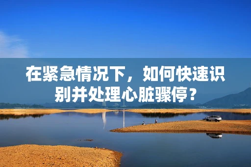 在紧急情况下，如何快速识别并处理心脏骤停？