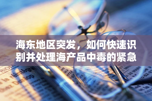 海东地区突发，如何快速识别并处理海产品中毒的紧急情况？