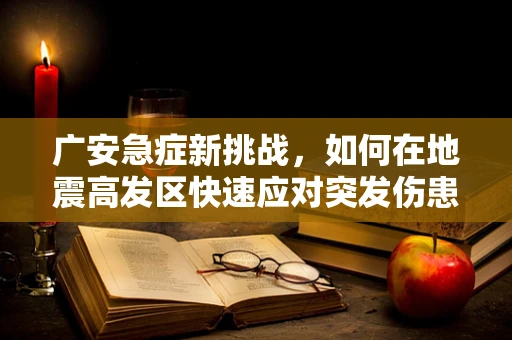 广安急症新挑战，如何在地震高发区快速应对突发伤患？