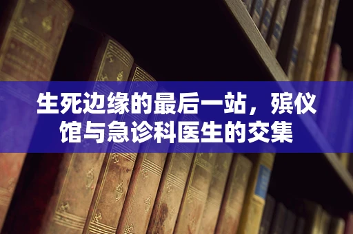 生死边缘的最后一站，殡仪馆与急诊科医生的交集