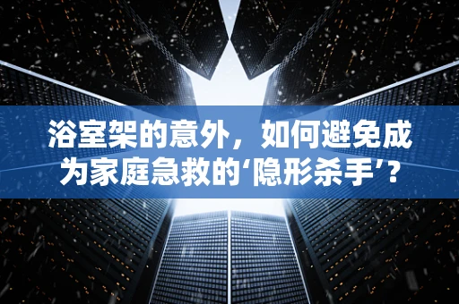 浴室架的意外，如何避免成为家庭急救的‘隐形杀手’？