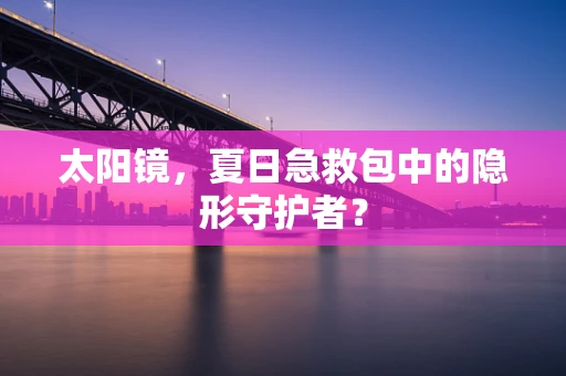 太阳镜，夏日急救包中的隐形守护者？