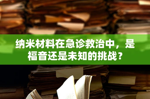 纳米材料在急诊救治中，是福音还是未知的挑战？