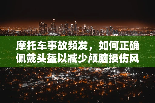 摩托车事故频发，如何正确佩戴头盔以减少颅脑损伤风险？