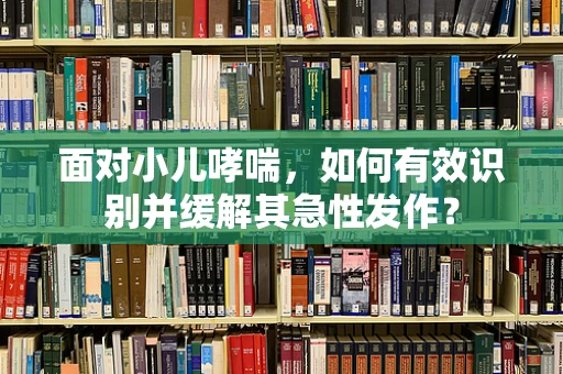 面对小儿哮喘，如何有效识别并缓解其急性发作？