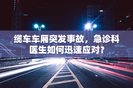 缆车车厢突发事故，急诊科医生如何迅速应对？