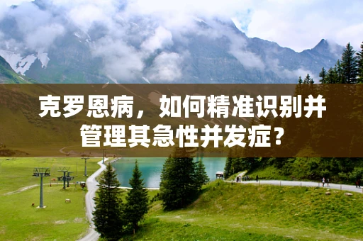 克罗恩病，如何精准识别并管理其急性并发症？