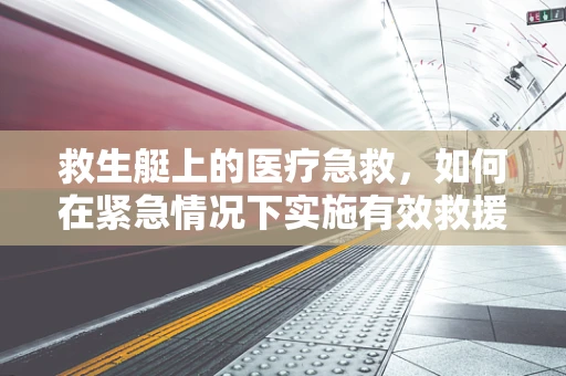 救生艇上的医疗急救，如何在紧急情况下实施有效救援？