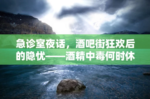 急诊室夜话，酒吧街狂欢后的隐忧——酒精中毒何时休？