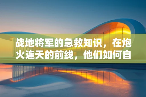 战地将军的急救知识，在炮火连天的前线，他们如何自救？