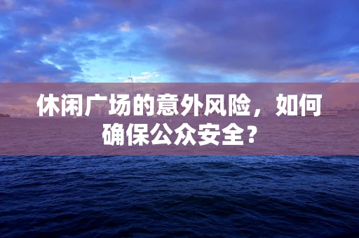 休闲广场的意外风险，如何确保公众安全？