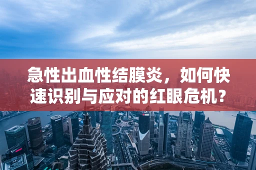 急性出血性结膜炎，如何快速识别与应对的红眼危机？