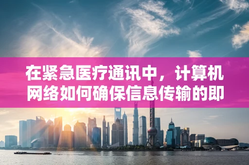 在紧急医疗通讯中，计算机网络如何确保信息传输的即时性与安全性？