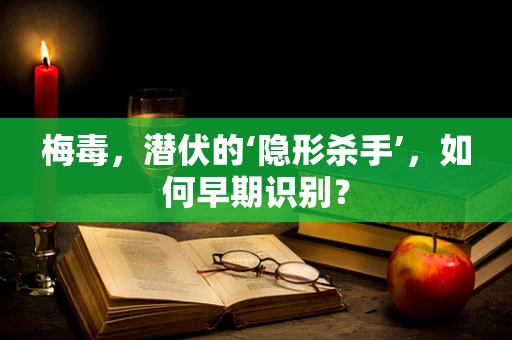 梅毒，潜伏的‘隐形杀手’，如何早期识别？