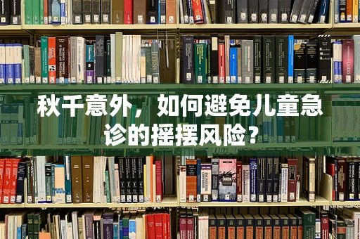 秋千意外，如何避免儿童急诊的摇摆风险？