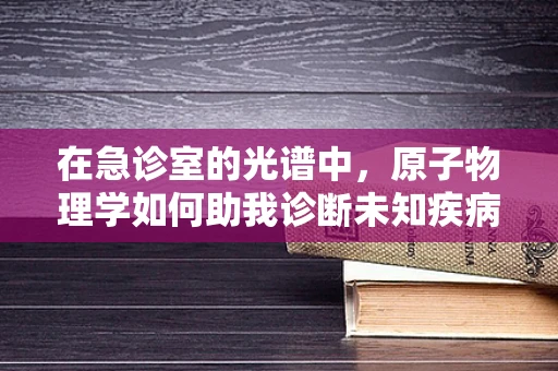 在急诊室的光谱中，原子物理学如何助我诊断未知疾病？