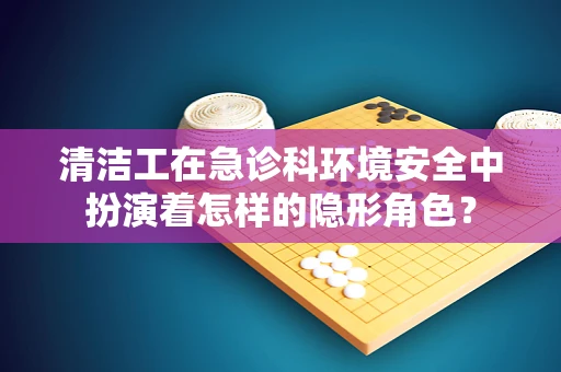 清洁工在急诊科环境安全中扮演着怎样的隐形角色？