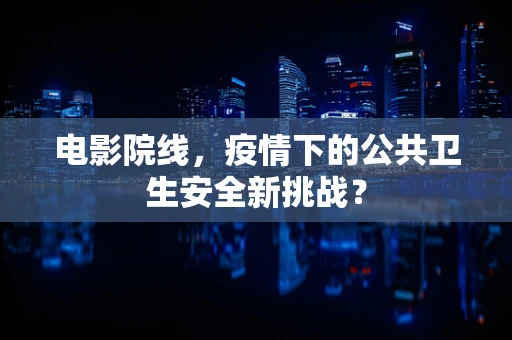 电影院线，疫情下的公共卫生安全新挑战？