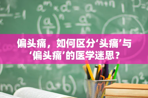 偏头痛，如何区分‘头痛’与‘偏头痛’的医学迷思？