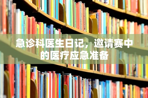 急诊科医生日记，邀请赛中的医疗应急准备