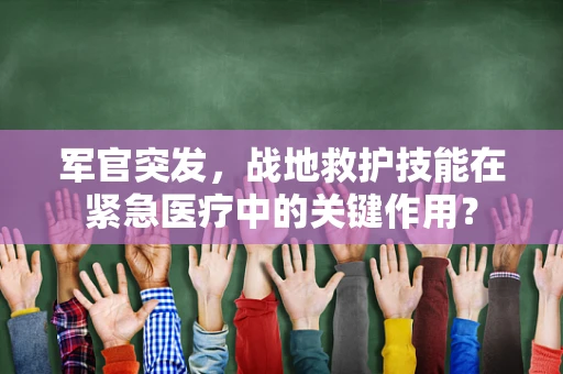 军官突发，战地救护技能在紧急医疗中的关键作用？