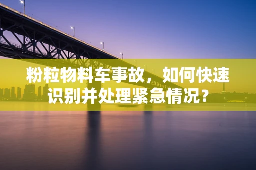 粉粒物料车事故，如何快速识别并处理紧急情况？