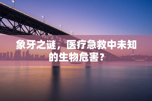 象牙之谜，医疗急救中未知的生物危害？