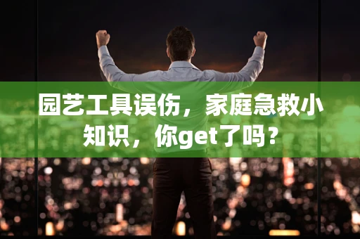 园艺工具误伤，家庭急救小知识，你get了吗？