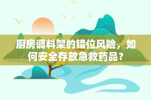 厨房调料架的错位风险，如何安全存放急救药品？