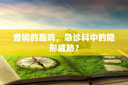 音响的轰鸣，急诊科中的隐形威胁？