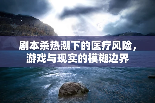 剧本杀热潮下的医疗风险，游戏与现实的模糊边界