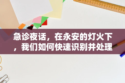 急诊夜话，在永安的灯火下，我们如何快速识别并处理急性中毒事件？