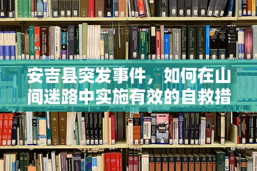 安吉县突发事件，如何在山间迷路中实施有效的自救措施？